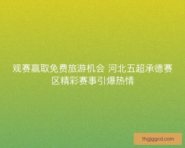 观赛赢取免费旅游机会 河北五超承德赛区精彩赛事引爆热情