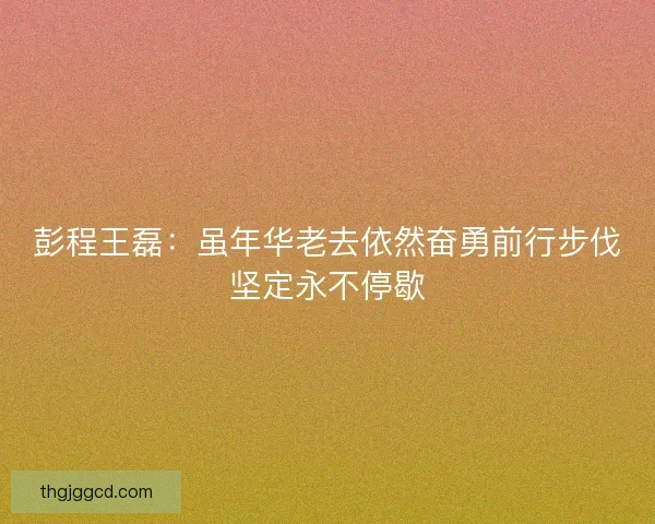 彭程王磊：虽年华老去依然奋勇前行步伐坚定永不停歇
