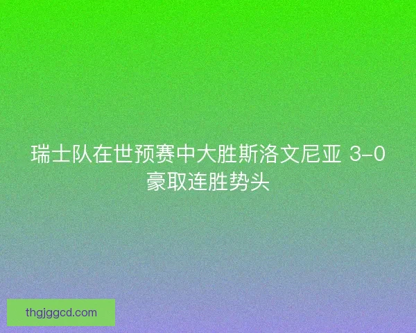 瑞士队在世预赛中大胜斯洛文尼亚 3-0豪取连胜势头