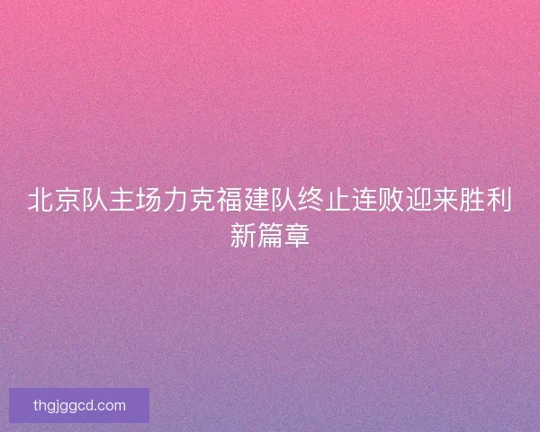 北京队主场力克福建队终止连败迎来胜利新篇章