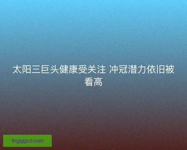 太阳三巨头健康受关注 冲冠潜力依旧被看高